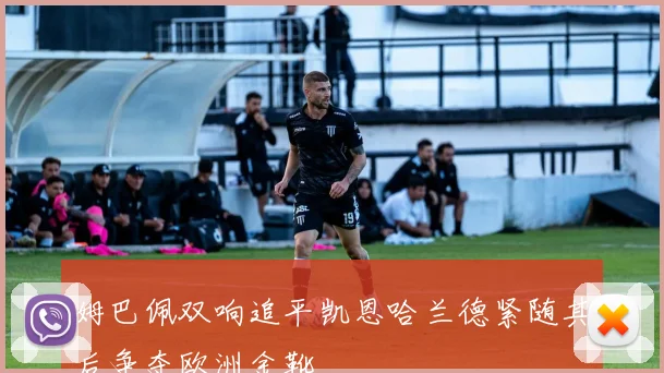 姆巴佩双响追平凯恩哈兰德紧随其后争夺欧洲金靴