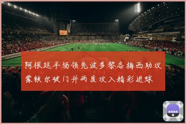阿根廷半场领先波多黎各梅西助攻蒙铁尔破门并两度攻入精彩进球