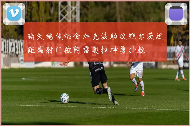 错失绝佳机会加克波助攻维尔茨近距离射门被阿雷奥拉神勇扑救