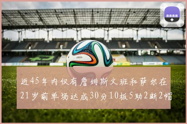 近45年内仅有詹姆斯文班和萨尔在21岁前单场达成30分10板5助2断2帽的壮举