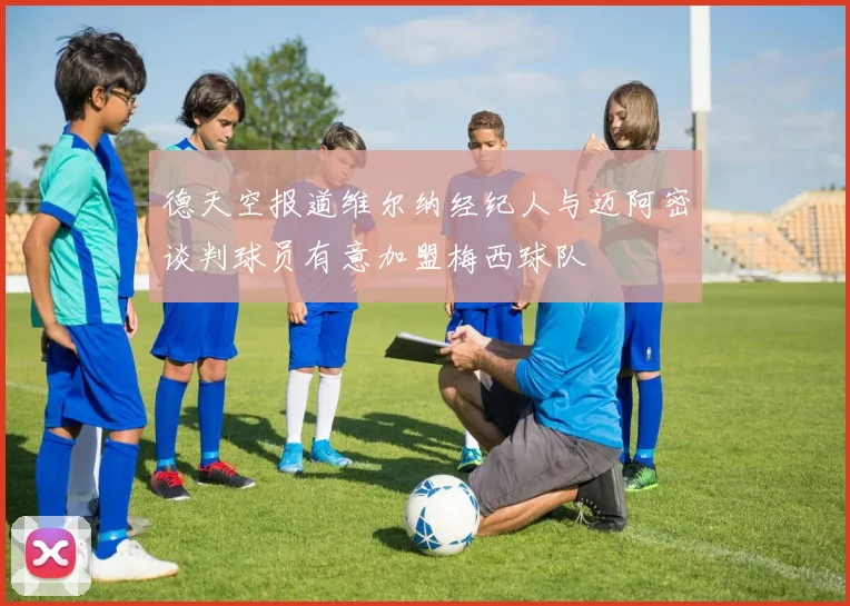 德天空报道维尔纳经纪人与迈阿密谈判球员有意加盟梅西球队