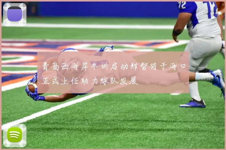 青岛西海岸冬训启动郑智将于海口正式上任助力球队发展