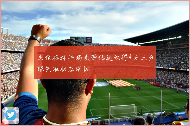 杰伦格林半场表现低迷仅得4分三分球失准状态堪忧