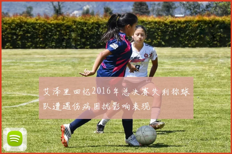 艾泽里回忆2016年总决赛失利称球队遭遇伤病困扰影响表现