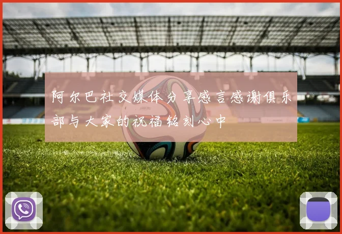 阿尔巴社交媒体分享感言感谢俱乐部与大家的祝福铭刻心中