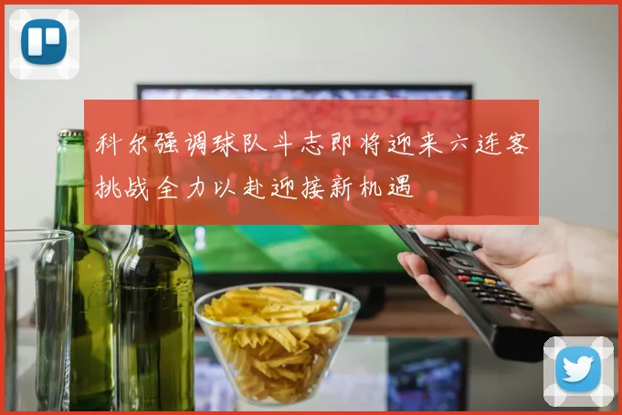 科尔强调球队斗志即将迎来六连客挑战全力以赴迎接新机遇