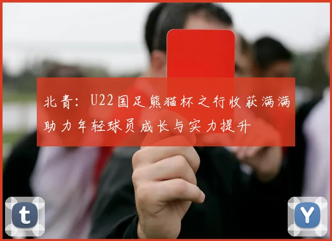 北青：U22国足熊猫杯之行收获满满助力年轻球员成长与实力提升