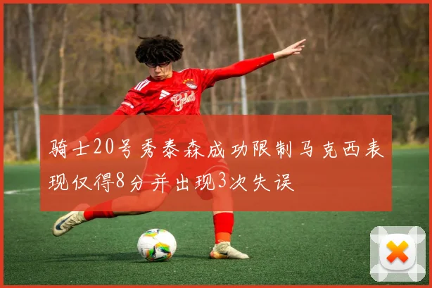 骑士20号秀泰森成功限制马克西表现仅得8分并出现3次失误
