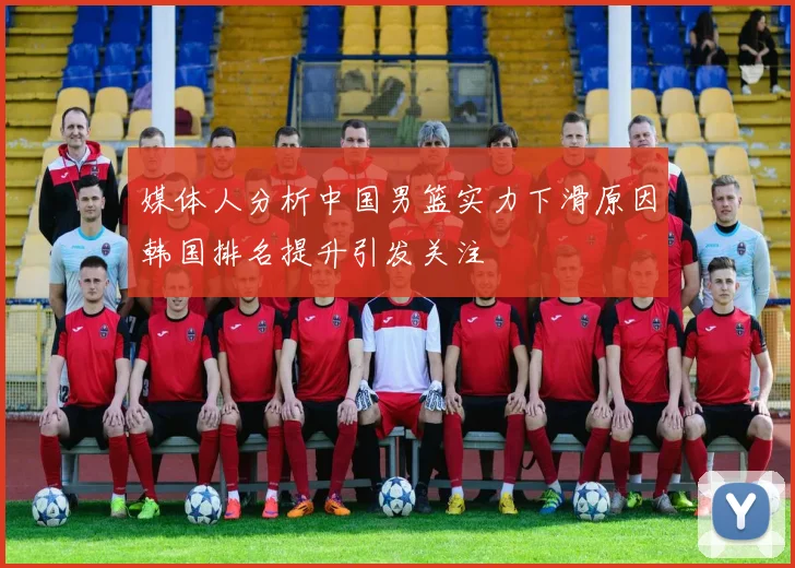 媒体人分析中国男篮实力下滑原因韩国排名提升引发关注