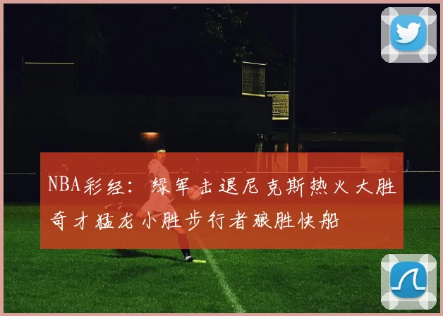 NBA彩经：绿军击退尼克斯热火大胜奇才猛龙小胜步行者狼胜快船