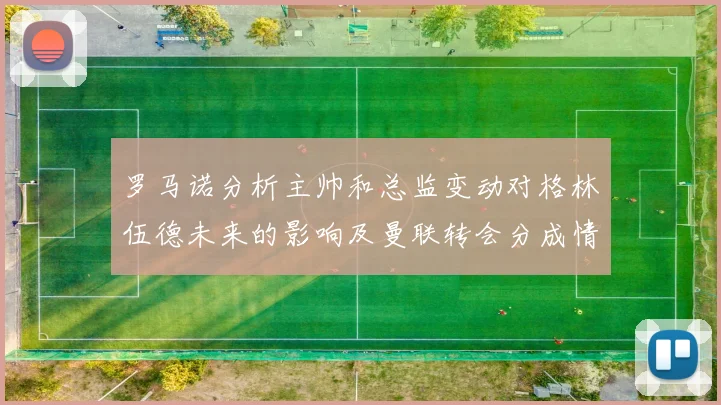 罗马诺分析主帅和总监变动对格林伍德未来的影响及曼联转会分成情况
