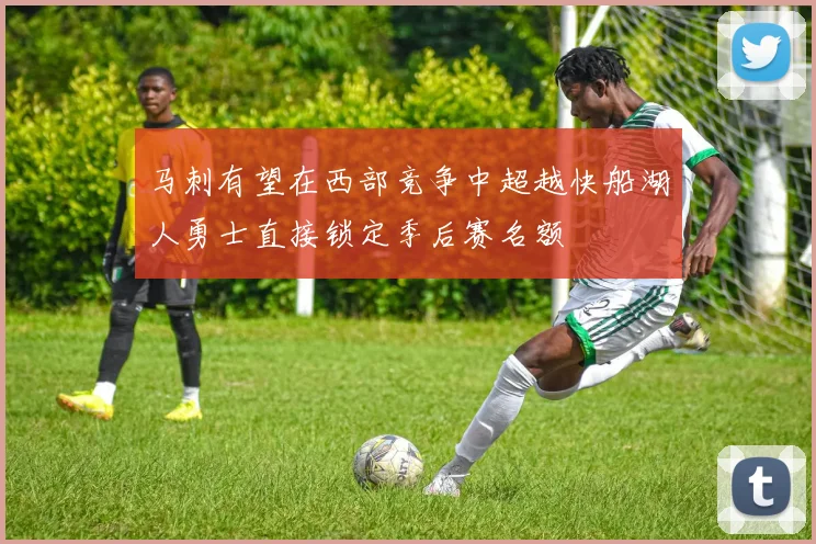 马刺有望在西部竞争中超越快船湖人勇士直接锁定季后赛名额