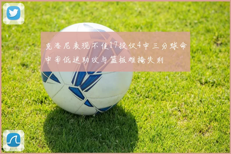 克洛尼表现不佳17投仅4中三分球命中率低迷助攻与篮板难掩失利