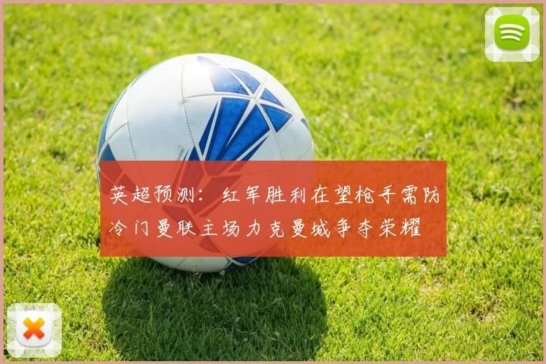 英超预测：红军胜利在望枪手需防冷门曼联主场力克曼城争夺荣耀