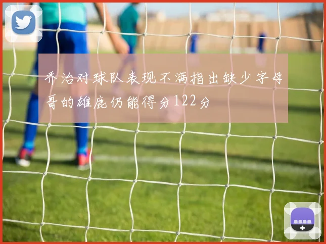 乔治对球队表现不满指出缺少字母哥的雄鹿仍能得分122分