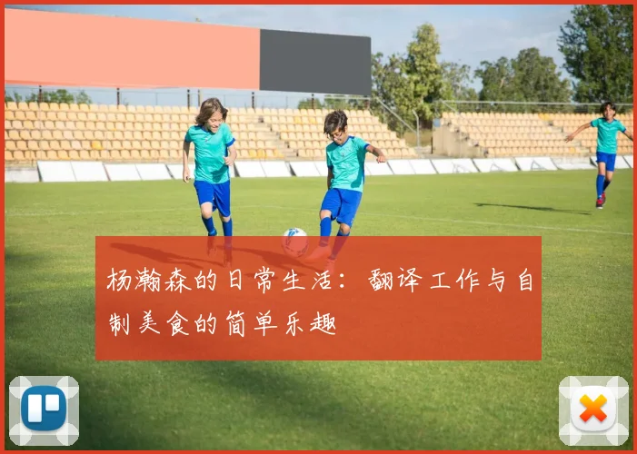 杨瀚森的日常生活：翻译工作与自制美食的简单乐趣