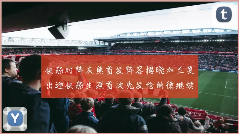 快船对阵灰熊首发阵容揭晓加兰复出迎快船生涯首次先发伦纳德继续出战