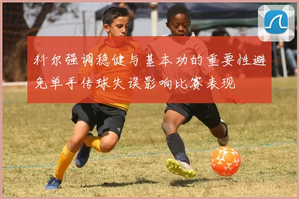 科尔强调稳健与基本功的重要性避免单手传球失误影响比赛表现