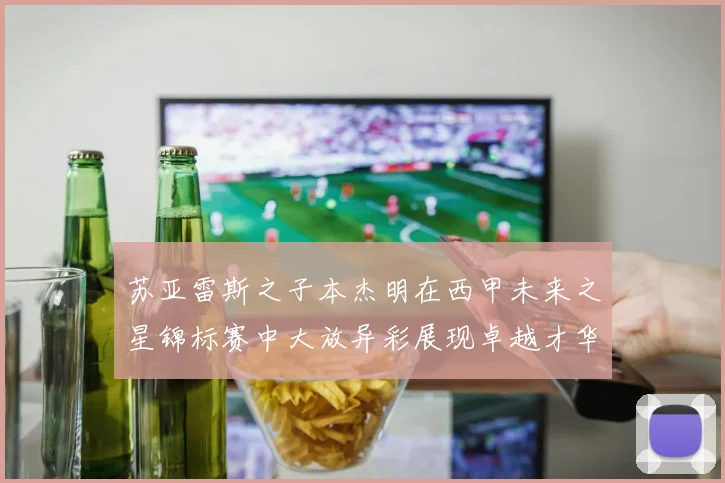 苏亚雷斯之子本杰明在西甲未来之星锦标赛中大放异彩展现卓越才华