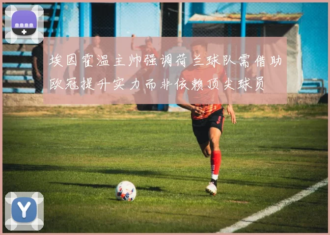 埃因霍温主帅强调荷兰球队需借助欧冠提升实力而非依赖顶尖球员
