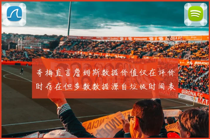 夸梅直言詹姆斯数据价值仅在评价时存在但多数数据源自垃圾时间表现