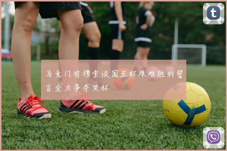 马竞门将穆索谈国王杯艰难胜利誓言全力争夺奖杯