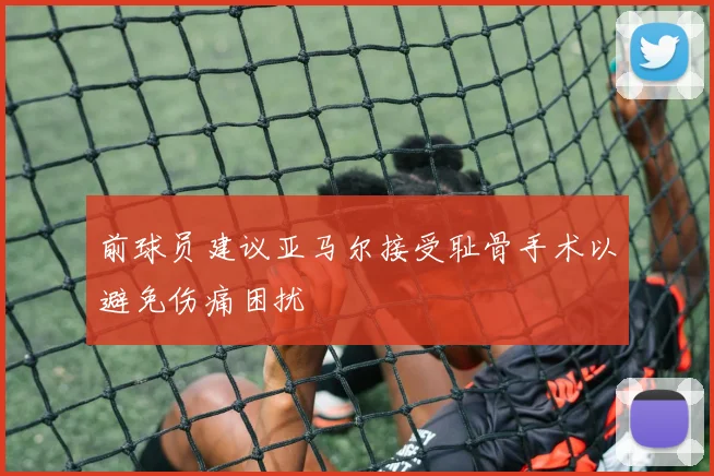 前球员建议亚马尔接受耻骨手术以避免伤痛困扰