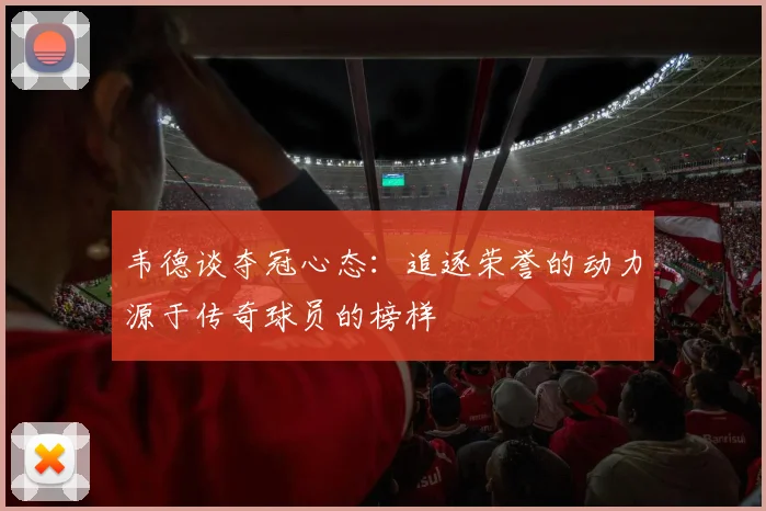 韦德谈夺冠心态：追逐荣誉的动力源于传奇球员的榜样
