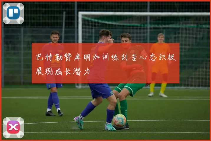 巴特勒赞库明加训练刻苦心态积极展现成长潜力