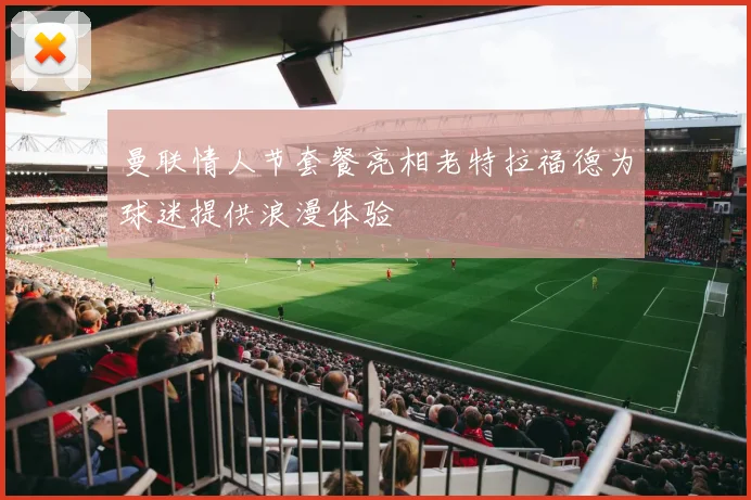 曼联情人节套餐亮相老特拉福德为球迷提供浪漫体验