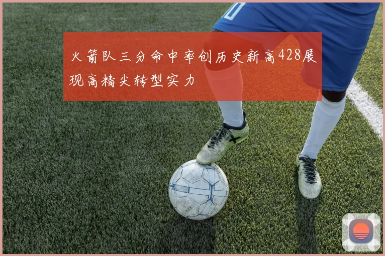火箭队三分命中率创历史新高428展现高精尖转型实力