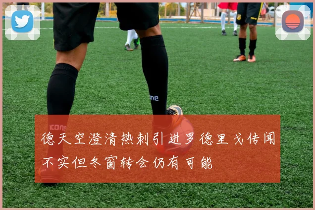 德天空澄清热刺引进罗德里戈传闻不实但冬窗转会仍有可能