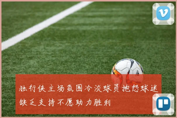 独行侠主场氛围冷淡球员抱怨球迷缺乏支持不愿助力胜利