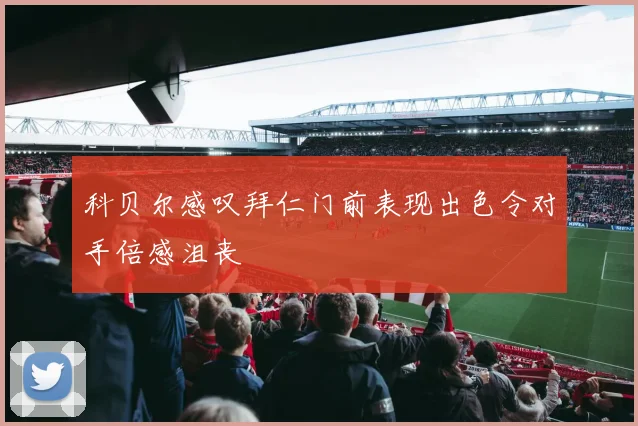 科贝尔感叹拜仁门前表现出色令对手倍感沮丧