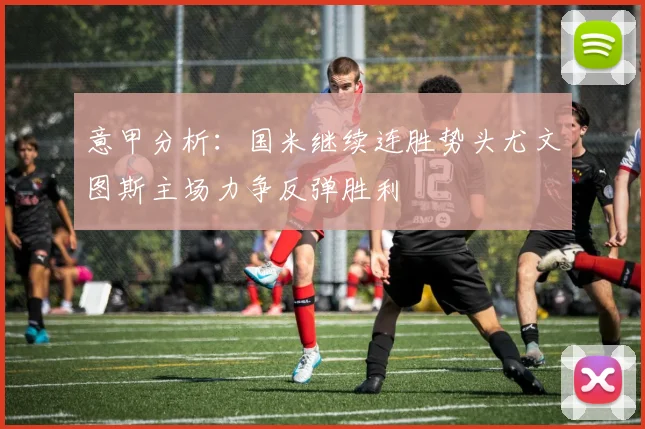 意甲分析：国米继续连胜势头尤文图斯主场力争反弹胜利