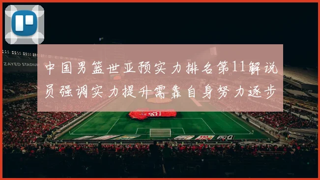 中国男篮世亚预实力排名第11解说员强调实力提升需靠自身努力逐步实现